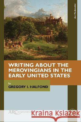 Writing about the Merovingians in the Early United States Gregory I. Halfond 9781802700930 