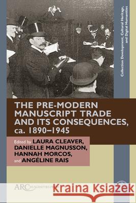 The Pre-Modern Manuscript Trade and Its Consequences, Ca. 1890-1945 Laura Cleaver Danielle Magnusson Hannah Morcos 9781802701371 ARC Humanities Press