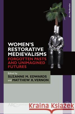 Women's Restorative Medievalisms: Forgotten Pasts and Unimagined Futures Suzanne M. Edwards Matthew X. Vernon 9781802701623 ARC Humanities Press