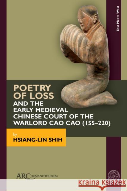 Poetry of Loss and the Early Medieval Chinese Court of the Warlord Cao Cao (155-220) Hsiang-Lin Shih 9781802701777