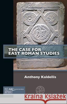 The Case for East Roman Studies Anthony Kaldellis 9781802701821 ARC Humanities Press