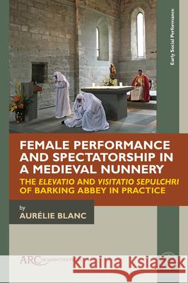 Female Performance and Spectatorship in a Medieval Nunnery Blanc 9781802702255 Arc Humanities Press