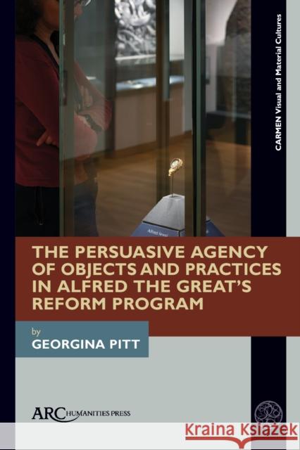 The Persuasive Agency of Objects and Practices in Alfred the Great’s Reform Programme Georgina Pitt 9781802702873