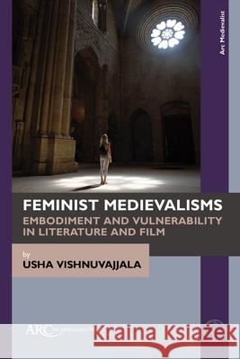 Feminist Medievalisms: Embodiment and Vulnerability in Literature and Film Usha Vishnuvajjala 9781802704433
