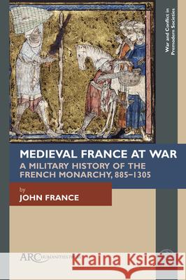 Medieval France at War: A Military History of the French Monarchy, 885-1305 John France 9781802704471 ARC Humanities Press