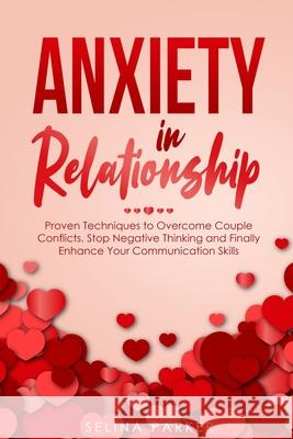 Anxiety In Relationship: Proven Techniques to Overcome Couple Conflicts. Stop Negative Thinking and Finally Enhance Your Communication Skills. Selina Parker 9781802711592