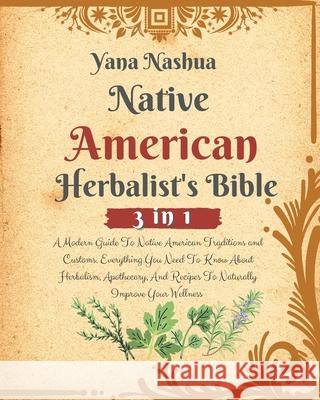 Native American Herbalist's Bible: A Modern Guide To Native American Traditions and Customs. Everything You Need To Know About Herbalism, Apothecary, Yana Nashua 9781802768985 Yana Nashua