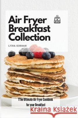 Air Fryer Breakfast Collection: The Ultimate Air Fryer Cookbook for your Breakfast Lydia Gorman 9781802770001