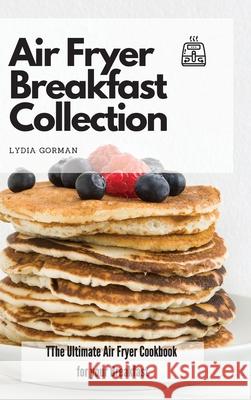 Air Fryer Breakfast Collection: The Ultimate Air Fryer Cookbook for your Breakfast Lydia Gorman 9781802770025