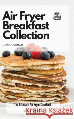 Air Fryer Breakfast Collection: The Ultimate Air Fryer Cookbook for your Breakfast Lydia Gorman 9781802770032