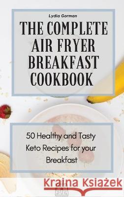 The Complete Air Fryer Breakfast Cookbook: 50 Healthy and Tasty Keto Recipes for your Breakfast Lydia Gorman 9781802770063 Lydia Gorman