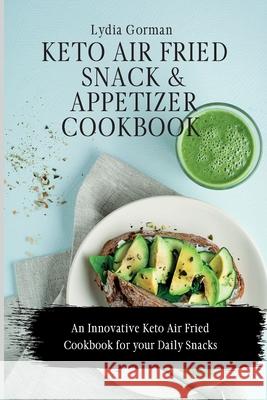 Keto Air Fried Snack and Appetizer Cookbook: An Innovative Keto Air Fried Cookbook for your Daily Snacks Lydia Gorman 9781802770087