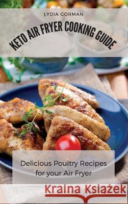 Keto Air Fryer Cooking Guide: Delicious Poultry Recipes for your Air Fryer Lydia Gorman 9781802770278