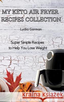 My Keto Air Fryer Recipes Collection: Super Simple Recipes to Help You Lose Weight Lydia Gorman 9781802770308