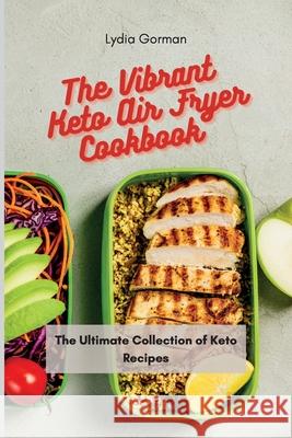 The Vibrant Keto Air Fryer Cookbook: The Ultimate Collection of Keto Recipes Lydia Gorman 9781802770339