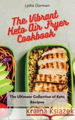 The Vibrant Keto Air Fryer Cookbook: The Ultimate Collection of Keto Recipes Lydia Gorman 9781802770346