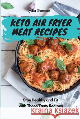 Keto Air Fryer Meat Recipes: Stay Healthy and Fit with These Tasty Recipes Lydia Gorman 9781802770360