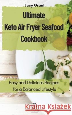 Ultimate Keto Air Fryer Seafood Cookbook: Easy and Delicious Recipes for a Balanced Lifestyle Lucy Grant 9781802770636