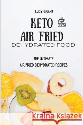 Keto Air Fried Dehydrated Food: The Ultimate Air Fried Dehydrated Recipes Lucy Grant 9781802770681