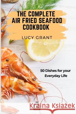 The Complete Air Fried Seafood Cookbook: 50 Dishes for your Everyday Life Lucy Grant 9781802770810