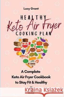 Healthy Keto Air Fryer Cooking Plan: A Complete Keto Air Fryer Cookbook to Stay Fit & Healthy Lucy Grant 9781802770858 Lucy Grant