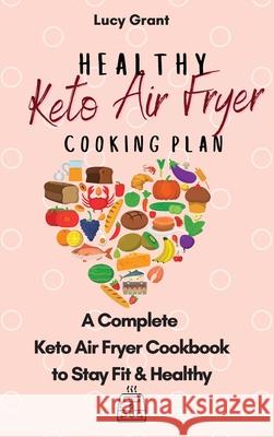 Healthy Keto Air Fryer Cooking Plan: A Complete Keto Air Fryer Cookbook to Stay Fit & Healthy Lucy Grant 9781802770865 Lucy Grant