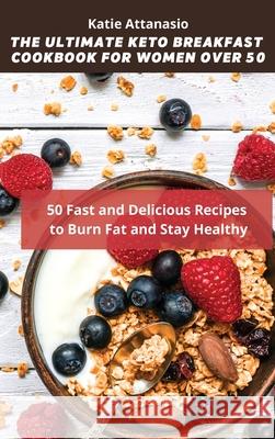 The Ultimate Keto Breakfast Cookbook for Women over 50: 50 Fast and Delicious Recipes to Burn Fat and Stay Healthy Katie Attanasio 9781802770957