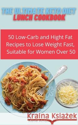 The Ultimate Keto Diet Lunch Cookbook: 50 Low-Carb and High Fat Recipes to Lose Weight Fast, Suitable for Women Over 50 Katie Attanasio 9781802771077 Katie Attanasio