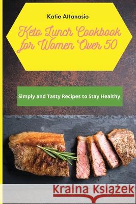 Keto Lunch Cookbook for Women Over 50: Simply and Tasty Recipes to Stay Healthy Katie Attanasio 9781802771091 Katie Attanasio