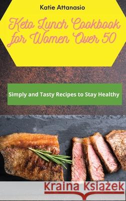 Keto Lunch Cookbook for Women Over 50: Simply and Tasty Recipes to Stay Healthy Katie Attanasio 9781802771107 Katie Attanasio