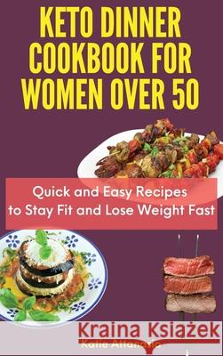 Keto Dinner Cookbook for Women Over 50: Quick and Easy Recipes to Stay Fit and Lose Weight Fast Katie Attanasio 9781802771183 Katie Attanasio