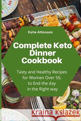 Complete Keto Dinner Cookbook: Tasty and Healthy Recipes for Women Over 50, to End the day in the Right way Katie Attanasio 9781802771206 Katie Attanasio