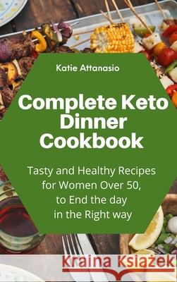 Complete Keto Dinner Cookbook: Tasty and Healthy Recipes for Women Over 50, to End the day in the Right way Katie Attanasio 9781802771237 Katie Attanasio