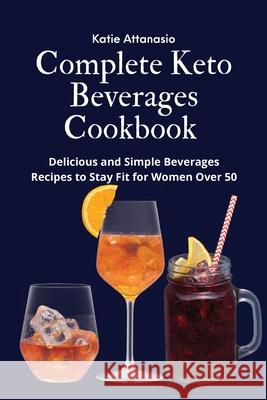 Complete Keto Beverages Cookbook: Delicious and Simple Beverages Recipes to Stay Fit for Women Over 50 Katie Attanasio 9781802771244 Katie Attanasio