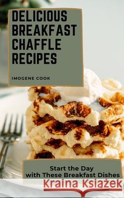 Delicious Breakfast Chaffle Recipes: Start the Day with These Breakfast Dishes Imogene Cook 9781802771343