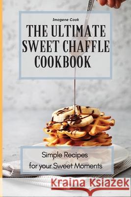 The Ultimate Sweet Chaffle Cookbook: Simple Recipes for your Sweet Moments Imogene Cook 9781802771367