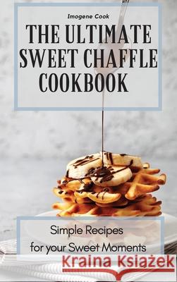 The Ultimate Sweet Chaffle Cookbook: Simple Recipes for your Sweet Moments Imogene Cook 9781802771398