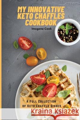 My Innovative Keto Chaffles Cookbook: A Full Collection of Keto Chaffle Dishes Imogene Cook 9781802771480