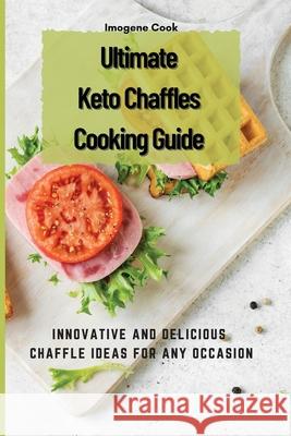 Ultimate Keto Chaffles Cooking Guide: Innovative and Delicious Chaffle Ideas for Any Occasion Imogene Cook 9781802771527