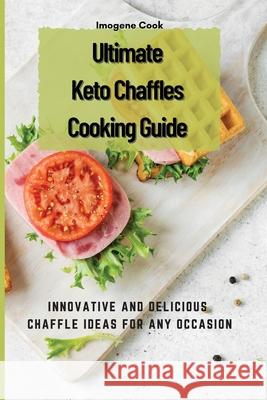Ultimate Keto Chaffles Cooking Guide: Innovative and Delicious Chaffle Ideas for Any Occasion Imogene Cook 9781802771534