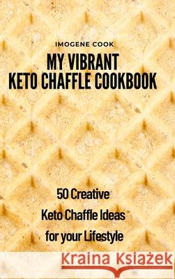 My Vibrant Keto Chaffle Cookbook: 50 Creative Keto Chaffle Ideas for your Lifestyle Imogene Cook 9781802771633