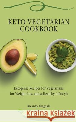 Keto Vegetarian Cookbook: Ketogenic Recipes for Vegetarians for Weight Loss and a Healthy Lifestyle Ricardo Abagnale 9781802771862 Ricardo Abagnale