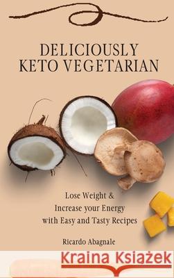 Deliciously Keto Vegetarian: Lose Weight & Increase your Energy with Easy and Tasty Recipes Ricardo Abagnale 9781802771916 Ricardo Abagnale