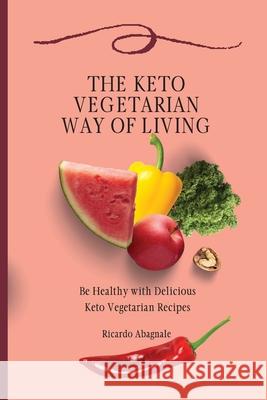 The Keto Vegetarian Way of Living: Be Healthy with Delicious Keto Vegetarian Recipes Ricardo Abagnale 9781802771961 Ricardo Abagnale