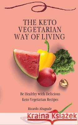 The Keto Vegetarian Way of Living: Be Healthy with Delicious Keto Vegetarian Recipes Ricardo Abagnale 9781802771985 Ricardo Abagnale