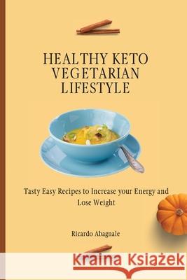 Healthy Keto Vegetarian Lifestyle: Tasty Easy Recipes to Increase your Energy and Lose Weight Ricardo Abagnale 9781802772104 Ricardo Abagnale