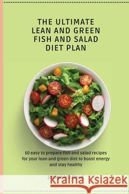 The Ultimate Lean and Green Fish and Salad Diet Plan: 50 easy to prepare fish and salad recipes for your lean and green diet to boost energy and stay Josephine Reed 9781802772449 Josephine Reed