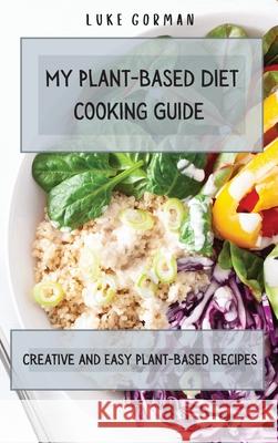 My Plant-Based Diet Cooking Guide: A Vegetarian Approach to a Healthy Life Enhancing your Metabolism Luke Gorman 9781802772494