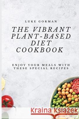 The Vibrant Plant-Based Diet Cookbook: Enjoy your Meals with these Special Recipes Luke Gorman 9781802772500