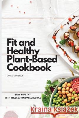 Fit and Healthy Plant-Based Cookbook: Stay Healthy with These Affordable Recipes Luke Gorman 9781802772524